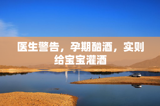 医生警告，孕期酗酒，实则给宝宝灌酒