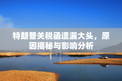 特朗普关税函遗漏大头，原因揭秘与影响分析