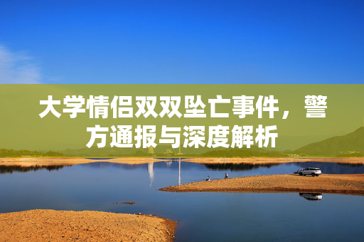 大学情侣双双坠亡事件，警方通报与深度解析