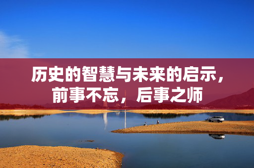 历史的智慧与未来的启示，前事不忘，后事之师