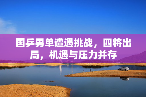 国乒男单遭遇挑战，四将出局，机遇与压力并存