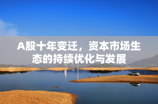 A股十年变迁，资本市场生态的持续优化与发展