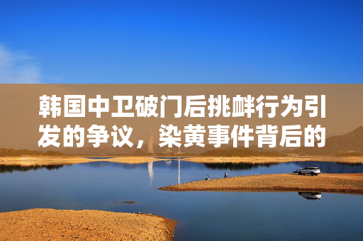 韩国中卫破门后挑衅行为引发的争议，染黄事件背后的思考