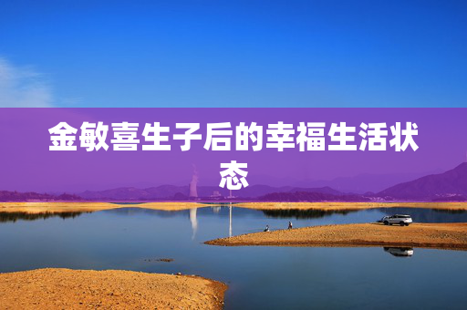金敏喜生子后的幸福生活状态