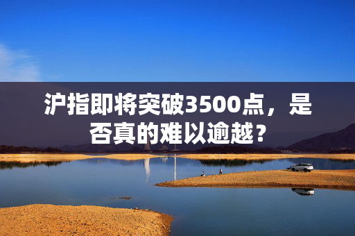 沪指即将突破3500点，是否真的难以逾越？