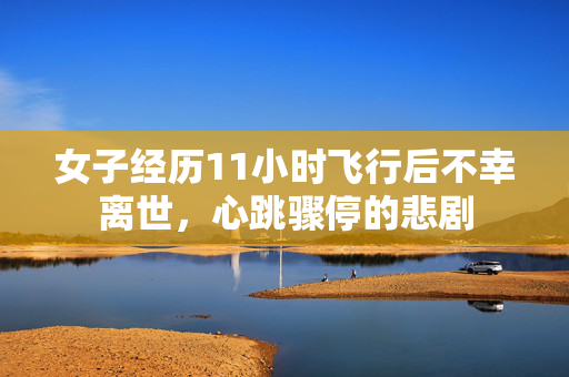 女子经历11小时飞行后不幸离世，心跳骤停的悲剧