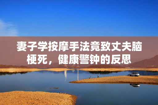 妻子学按摩手法竟致丈夫脑梗死，健康警钟的反思