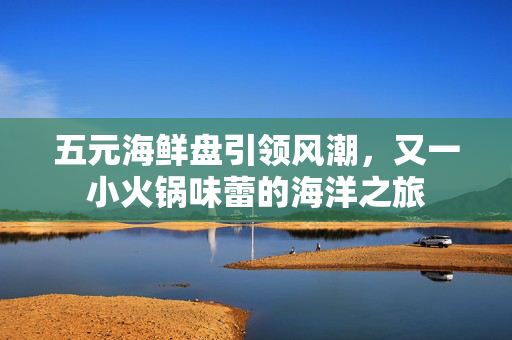 五元海鲜盘引领风潮，又一小火锅味蕾的海洋之旅
