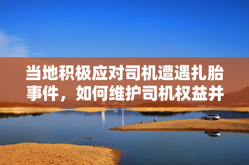 当地积极应对司机遭遇扎胎事件，如何维护司机权益并保障其受损轮胎的赔偿？