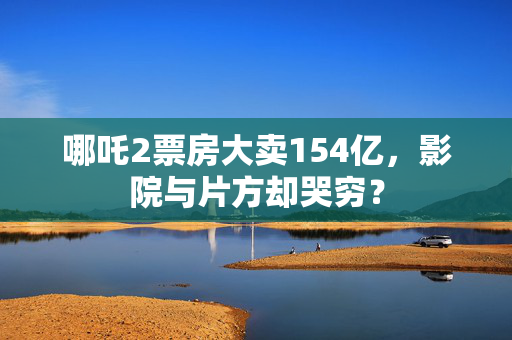 哪吒2票房大卖154亿，影院与片方却哭穷？