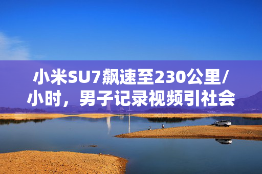 小米SU7飙速至230公里/小时，男子记录视频引社会热议