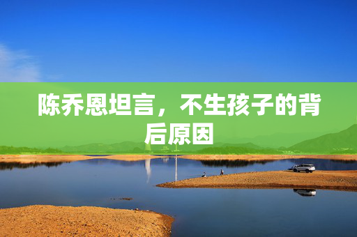 陈乔恩坦言，不生孩子的背后原因