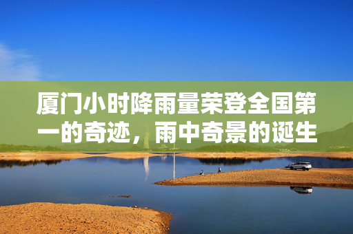 厦门小时降雨量荣登全国第一的奇迹，雨中奇景的诞生