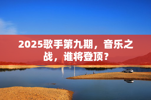 2025歌手第九期，音乐之战，谁将登顶？
