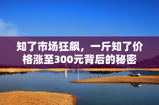知了市场狂飙，一斤知了价格涨至300元背后的秘密