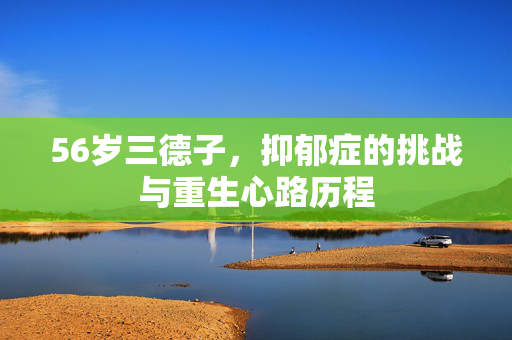 56岁三德子，抑郁症的挑战与重生心路历程