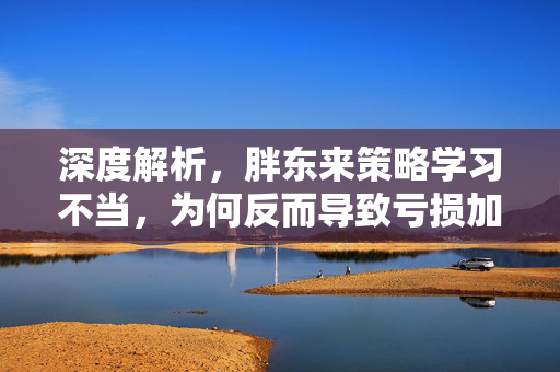 深度解析，胖东来策略学习不当，为何反而导致亏损加剧？