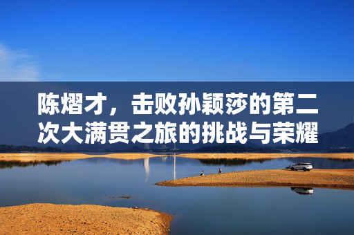 陈熠才，击败孙颖莎的第二次大满贯之旅的挑战与荣耀