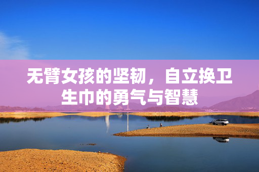 无臂女孩的坚韧，自立换卫生巾的勇气与智慧