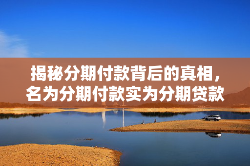 揭秘分期付款背后的真相，名为分期付款实为分期贷款
