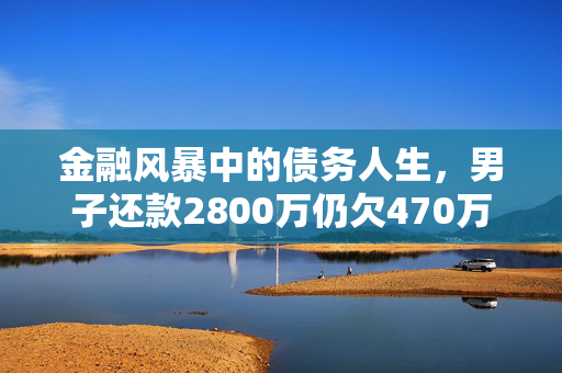 金融风暴中的债务人生，男子还款2800万仍欠470万