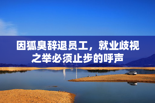 因狐臭辞退员工，就业歧视之举必须止步的呼声