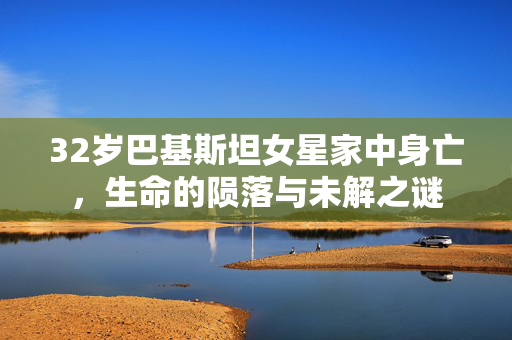32岁巴基斯坦女星家中身亡，生命的陨落与未解之谜