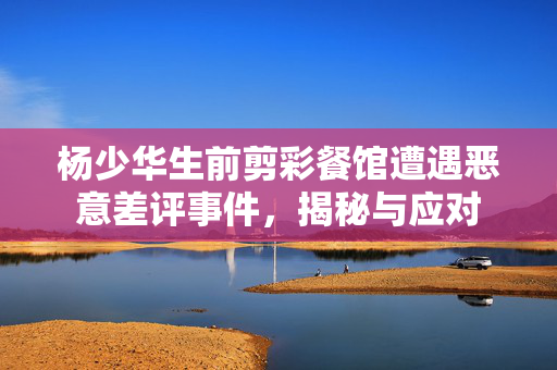 杨少华生前剪彩餐馆遭遇恶意差评事件，揭秘与应对