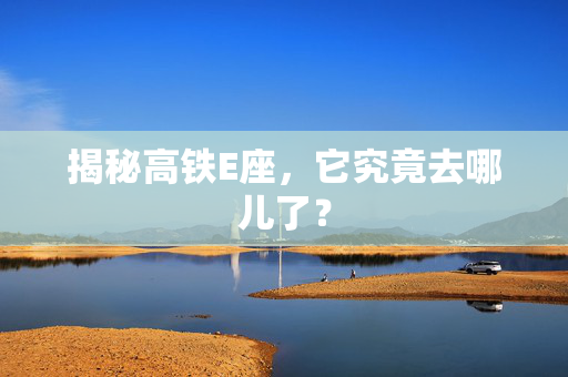揭秘高铁E座，它究竟去哪儿了？