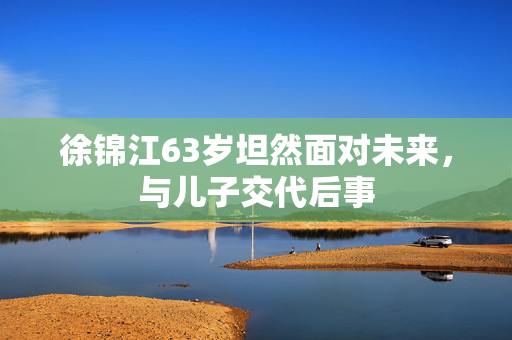 徐锦江63岁坦然面对未来，与儿子交代后事