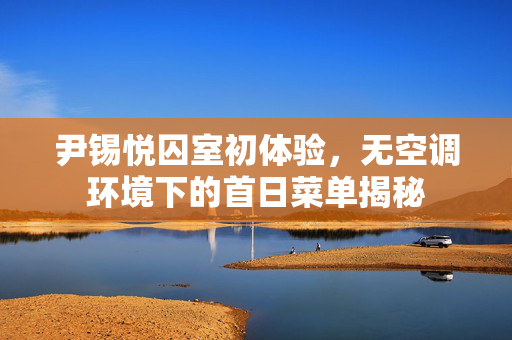 尹锡悦囚室初体验，无空调环境下的首日菜单揭秘