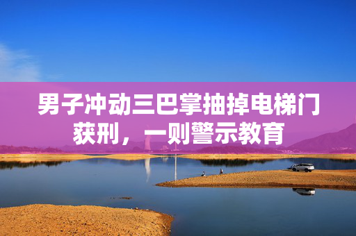 男子冲动三巴掌抽掉电梯门获刑，一则警示教育