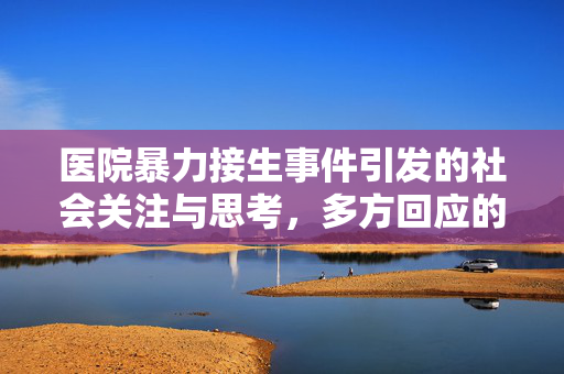 医院暴力接生事件引发的社会关注与思考，多方回应的深度解析