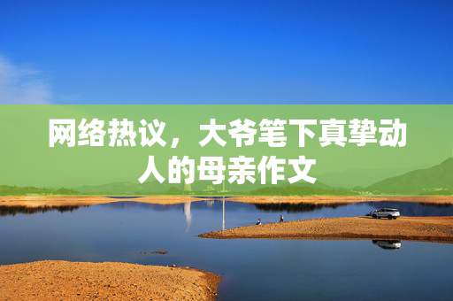 网络热议，大爷笔下真挚动人的母亲作文