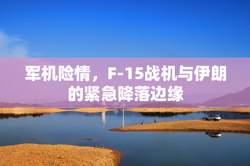 军机险情，F-15战机与伊朗的紧急降落边缘