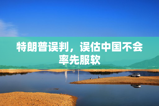 特朗普误判，误估中国不会率先服软