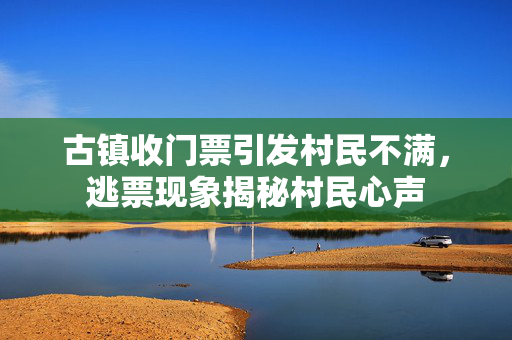 古镇收门票引发村民不满，逃票现象揭秘村民心声