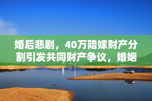 婚后悲剧，40万陪嫁财产分割引发共同财产争议，婚姻走向终结