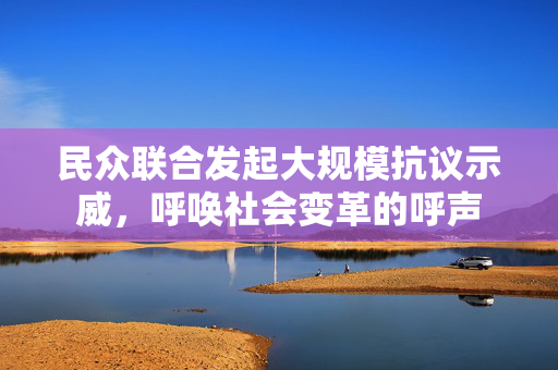 民众联合发起大规模抗议示威，呼唤社会变革的呼声
