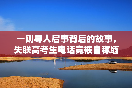 一则寻人启事背后的故事，失联高考生电话竟被自称缅甸人接听
