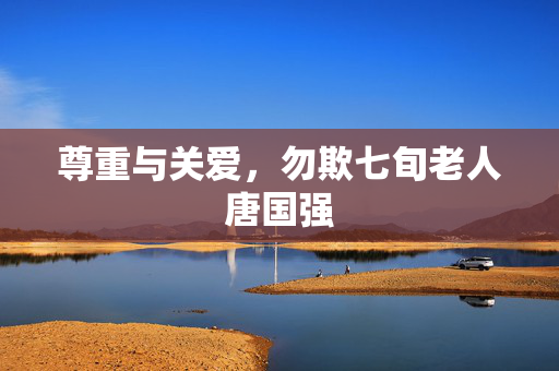 尊重与关爱，勿欺七旬老人唐国强