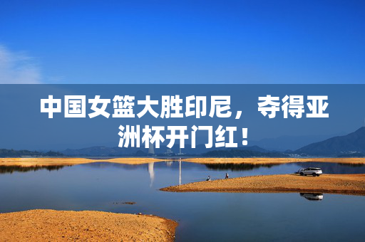 中国女篮大胜印尼，夺得亚洲杯开门红！