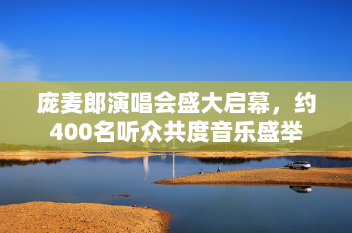 庞麦郎演唱会盛大启幕，约400名听众共度音乐盛举