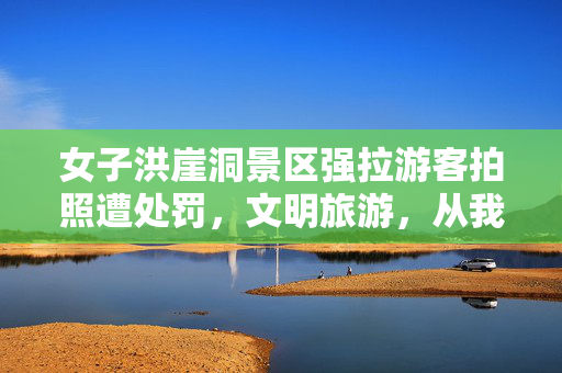 女子洪崖洞景区强拉游客拍照遭处罚，文明旅游，从我做起