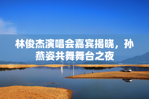 林俊杰演唱会嘉宾揭晓，孙燕姿共舞舞台之夜