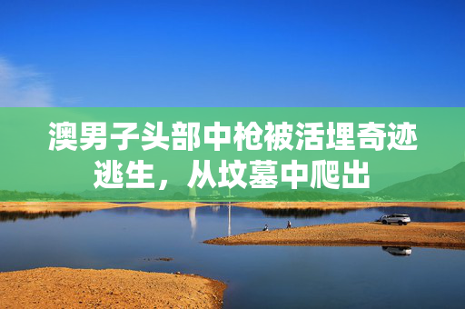 澳男子头部中枪被活埋奇迹逃生，从坟墓中爬出