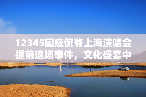 12345回应侃爷上海演唱会提前退场事件，文化盛宴中的意外与思考