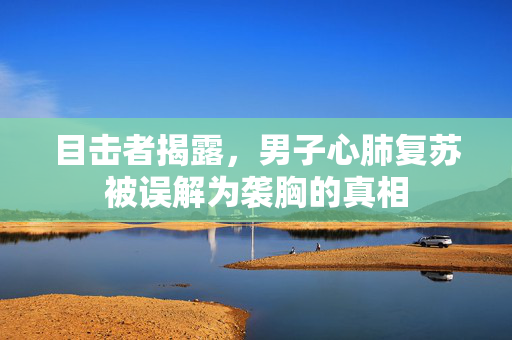 目击者揭露，男子心肺复苏被误解为袭胸的真相