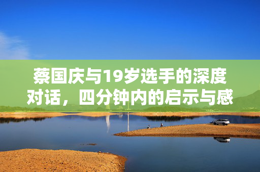蔡国庆与19岁选手的深度对话，四分钟内的启示与感悟