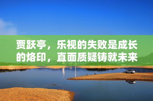 贾跃亭，乐视的失败是成长的烙印，直面质疑铸就未来